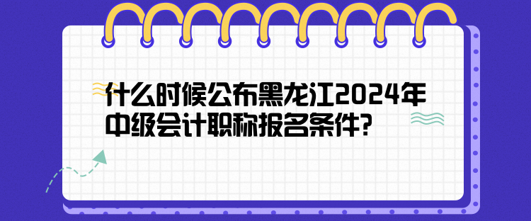 什么時(shí)候公布黑龍江2024年中級(jí)會(huì)計(jì)職稱報(bào)名條件？